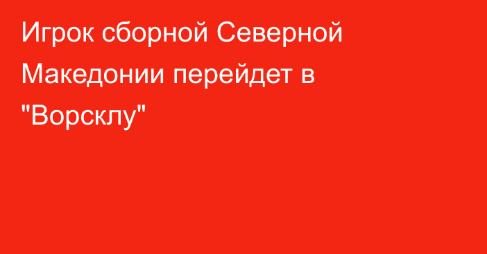 Игрок сборной Северной Македонии перейдет в 