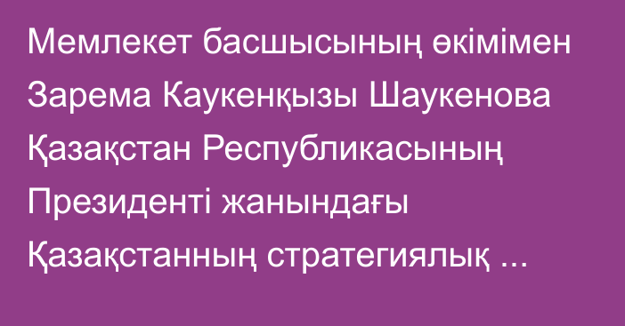 Мемлекет басшысының өкімімен Зарема Каукенқызы Шаукенова Қазақстан Республикасының Президенті жанындағы Қазақстанның стратегиялық зерттеулер институтының директоры лауазымынан босатылды