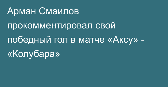 Арман Смаилов прокомментировал свой победный гол в матче «Аксу» - «Колубара»