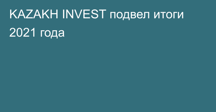 KAZAKH INVEST подвел итоги 2021 года