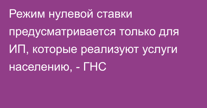 Режим нулевой ставки предусматривается только для ИП, которые реализуют услуги населению, - ГНС