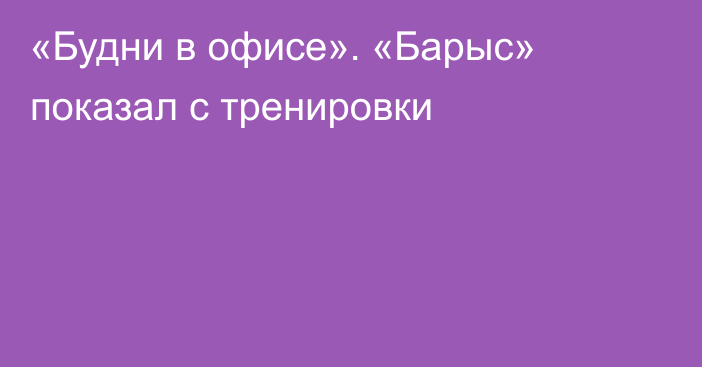 «Будни в офисе». «Барыс» показал  с тренировки