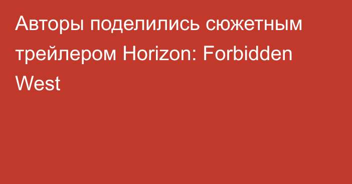 Авторы поделились сюжетным трейлером Horizon: Forbidden West