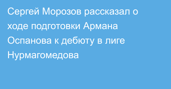 Сергей Морозов рассказал о ходе подготовки Армана Оспанова  к дебюту в лиге Нурмагомедова