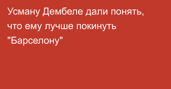 Усману Дембеле дали понять, что ему лучше покинуть 