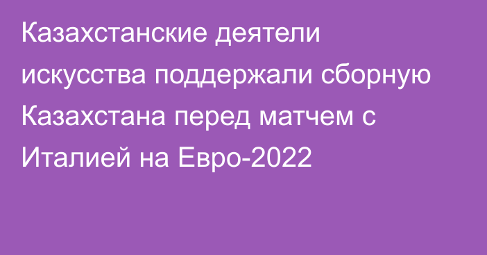 Казахстанские деятели искусства поддержали сборную Казахстана перед матчем с Италией на Евро-2022