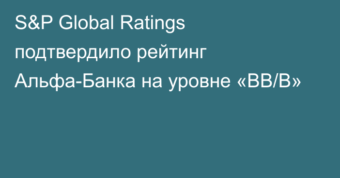 S&P Global Ratings подтвердило рейтинг Альфа-Банка на уровне «BB/B»