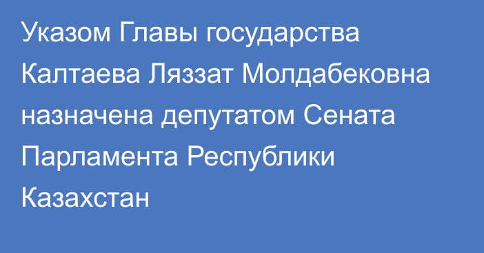 Указом Главы государства Калтаева Ляззат Молдабековна назначена депутатом Сената Парламента Республики Казахстан
