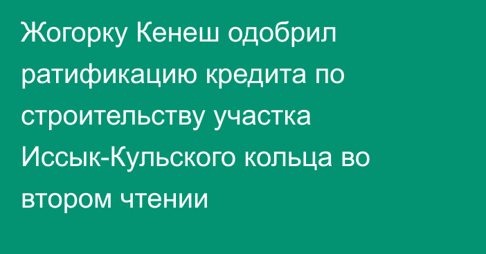 Жогорку Кенеш одобрил ратификацию кредита по строительству участка Иссык-Кульского кольца во втором чтении