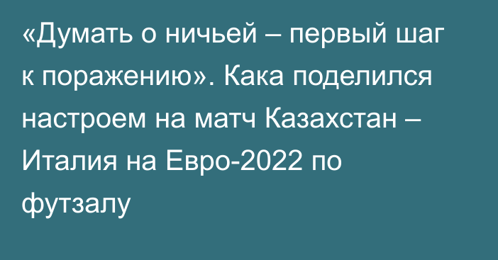 «Думать о ничьей – первый шаг к поражению». Кака поделился настроем на матч Казахстан – Италия на Евро-2022 по футзалу