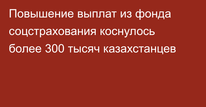 Повышение выплат из фонда соцстрахования коснулось более 300 тысяч казахстанцев
