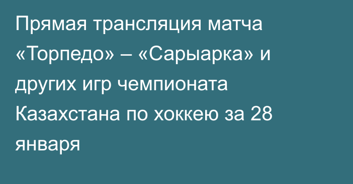 Прямая трансляция матча «Торпедо» – «Сарыарка» и других игр чемпионата Казахстана по хоккею за 28 января