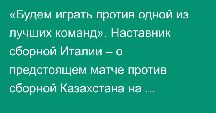 «Будем играть против одной из лучших команд». Наставник сборной Италии – о предстоящем матче против сборной Казахстана на Евро-2022