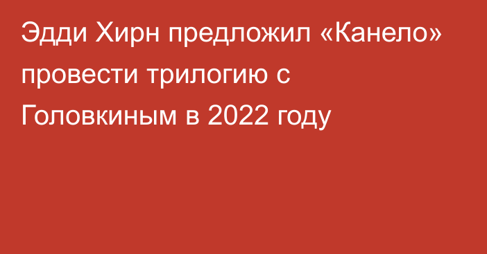 Эдди Хирн предложил «Канело» провести трилогию с Головкиным в 2022 году