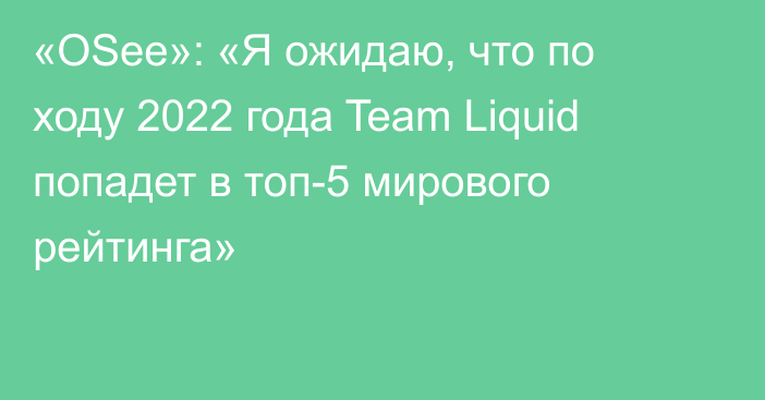 «OSee»: «Я ожидаю, что по ходу 2022 года Team Liquid попадет в топ-5 мирового рейтинга»