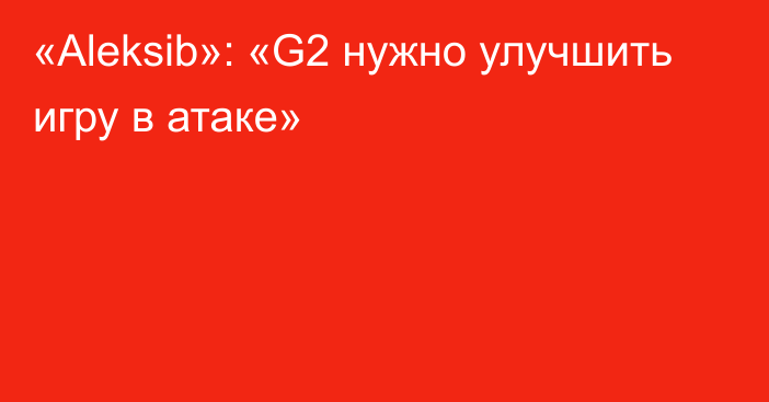 «Aleksib»: «G2 нужно улучшить игру в атаке»