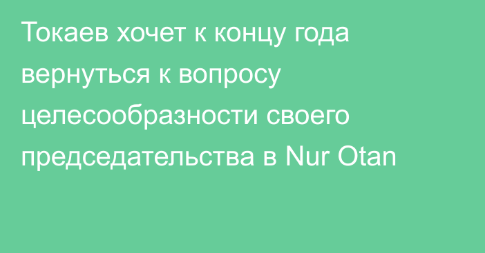 Токаев хочет к концу года вернуться к вопросу целесообразности своего председательства в Nur Otan