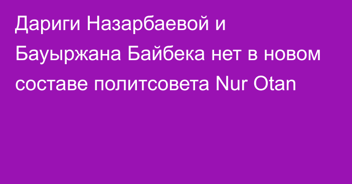 Дариги Назарбаевой и Бауыржана Байбека нет в новом составе политсовета Nur Otan