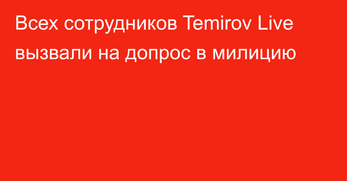 Всех сотрудников Temirov Live вызвали на допрос в милицию