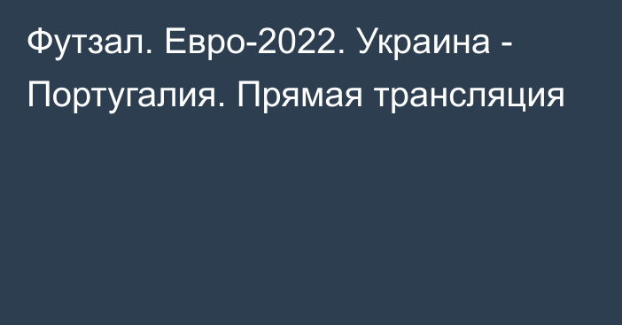 Футзал. Евро-2022. Украина - Португалия. Прямая трансляция
