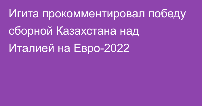 Игита прокомментировал победу сборной Казахстана над Италией на Евро-2022