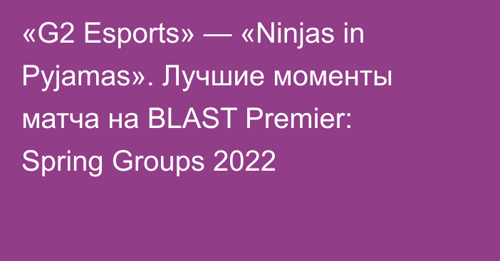 «G2 Esports» — «Ninjas in Pyjamas». Лучшие моменты матча на BLAST Premier: Spring Groups 2022