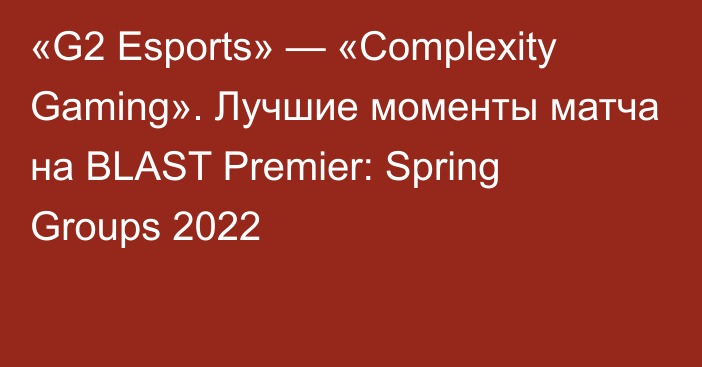 «G2 Esports» — «Complexity Gaming». Лучшие моменты матча на BLAST Premier: Spring Groups 2022