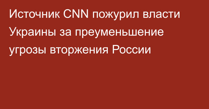 Источник CNN пожурил власти Украины за преуменьшение угрозы вторжения России