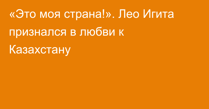 «Это моя страна!». Лео Игита признался в любви к Казахстану