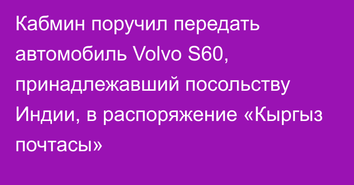Кабмин поручил передать автомобиль Volvo S60, принадлежавший посольству Индии, в распоряжение «Кыргыз почтасы»