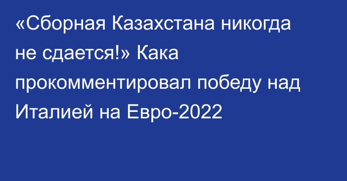 «Сборная Казахстана никогда не сдается!» Кака прокомментировал победу над Италией на Евро-2022