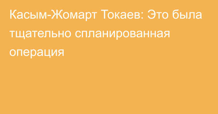 Касым-Жомарт Токаев: Это была тщательно спланированная операция