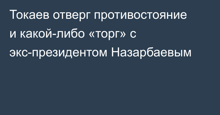 Токаев отверг противостояние и какой-либо «торг» с экс-президентом Назарбаевым