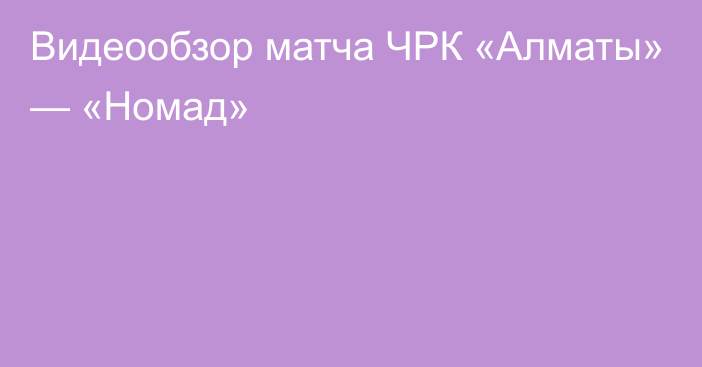 Видеообзор матча ЧРК «Алматы» — «Номад»