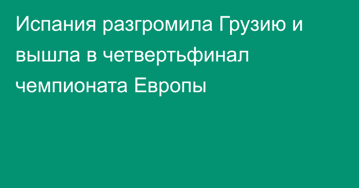 Испания разгромила Грузию и вышла в четвертьфинал чемпионата Европы