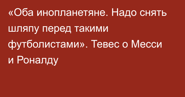 «Оба инопланетяне. Надо снять шляпу перед такими футболистами». Тевес о Месси и Роналду