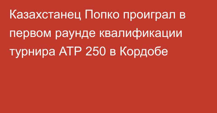 Казахстанец Попко проиграл в первом раунде квалификации турнира АТР 250 в Кордобе