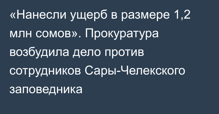 «Нанесли ущерб в размере 1,2 млн сомов». Прокуратура возбудила дело против сотрудников Сары-Челекского заповедника