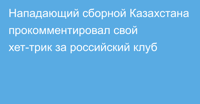 Нападающий сборной Казахстана прокомментировал свой хет-трик за российский клуб