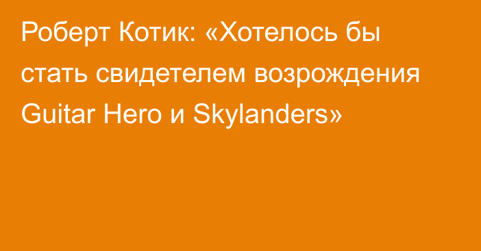 Роберт Котик: «Хотелось бы стать свидетелем возрождения Guitar Hero и Skylanders»