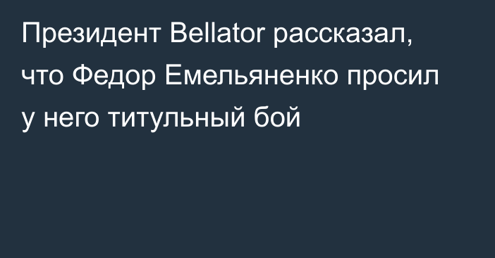 Президент Bellator рассказал, что Федор Емельяненко просил у него титульный бой