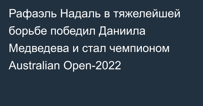 Рафаэль Надаль в тяжелейшей борьбе  победил Даниила Медведева и стал чемпионом Australian Open-2022