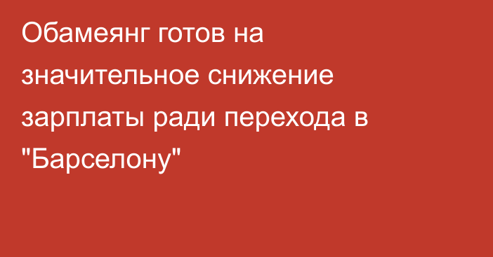 Обамеянг готов на значительное снижение зарплаты ради перехода в 