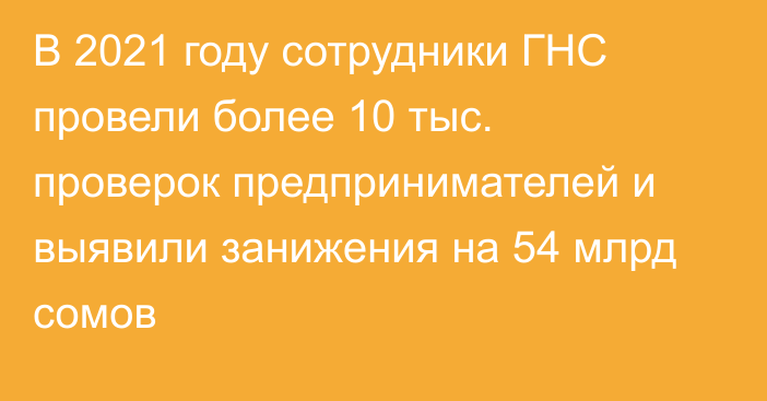 В 2021 году сотрудники ГНС провели более 10 тыс. проверок предпринимателей и выявили занижения на 54 млрд сомов