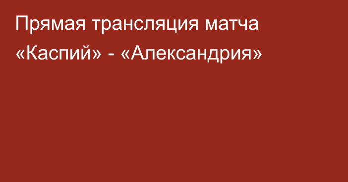 Прямая трансляция матча «Каспий» - «Александрия»