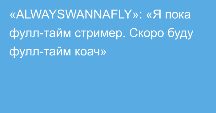 «ALWAYSWANNAFLY»: «Я пока фулл-тайм стример. Скоро буду фулл-тайм коач»