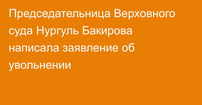 Председательница Верховного суда Нургуль Бакирова написала заявление об увольнении