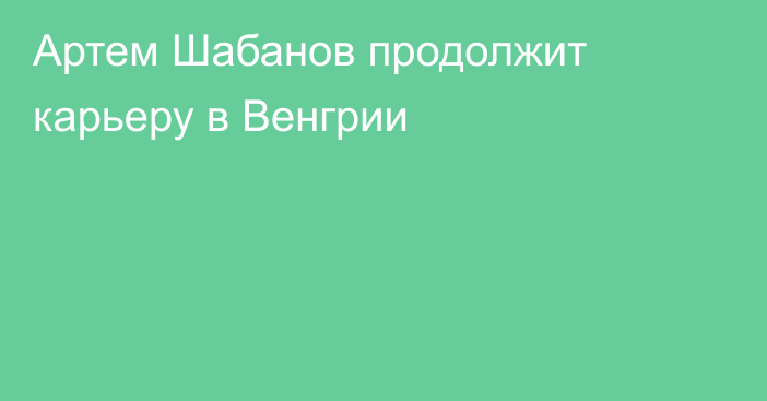 Артем Шабанов продолжит карьеру в Венгрии