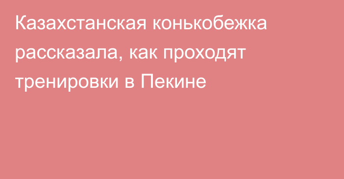 Казахстанская конькобежка рассказала, как проходят тренировки в Пекине