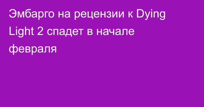 Эмбарго на рецензии к Dying Light 2 спадет в начале февраля